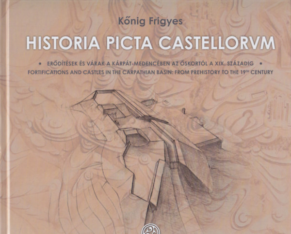 Kőnig Frigyes: Historia picta castellorum - Erődítések és várak a Kárpát-medencében az őskortól a XIX. századig / Fortifications and Castels in the Carpathian Basin: From Prehistory to the 19th Century antikvár