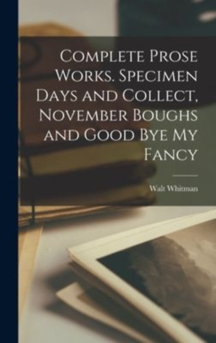 Whitman, Walt: Complete Prose Works. Specimen Days and Collect, November Boughs and Good bye my Fancy idegen