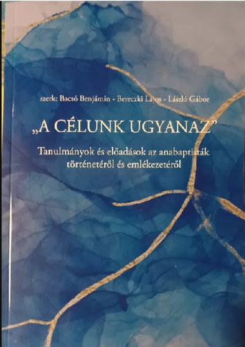 Bacsó Benjámin (szerk.), Bereczki Lajos (szerk.), László Gábor (szerk.): "A célunk ugyanaz" - Tanulmányok és előadások az anabaptisták történetéről és emlékezetéről antikvár