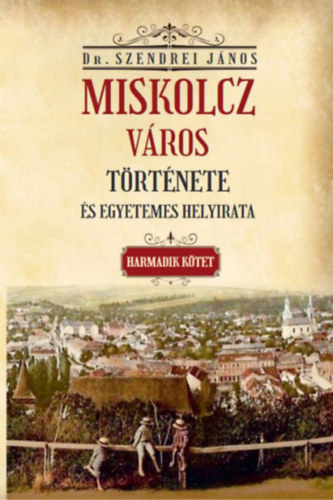 Szendrei János: Miskolcz város története és egyetemes helyirata - Harmadik kötet könyv