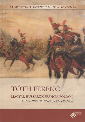 Tóth Ferenc: Magyar ​huszárok francia földön - Hussards hongrois en France (magyar-francia kétnyelvű) könyv