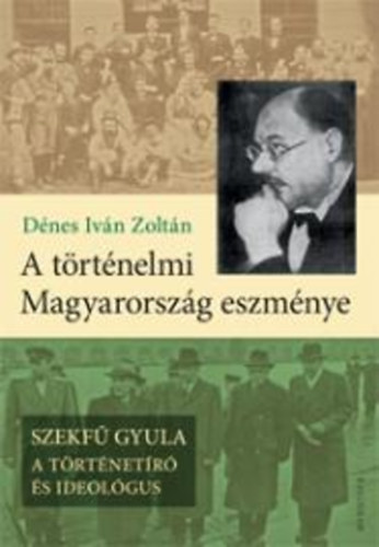Dénes Iván Zoltán: A történelmi Magyarország eszménye - Szekfű Gyula - A történetíró és ideológus antikvár
