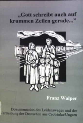Franz Walper: "Gott schreibt auch auf krummen Zeilen gerade ..." : Dokumentation des Leidensweges und der Vertreibung der Deutschen aus Csobánka. antikvár
