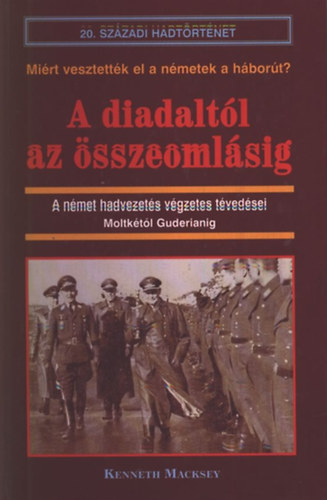 Kenneth Macksey: A diadaltól az összeomlásig - A német hadvezetés végzetes tévedései Moltkétól Guderianig - (miért vesztették el a Németek a háborút?)- 20. századi hadtörténet antikvár