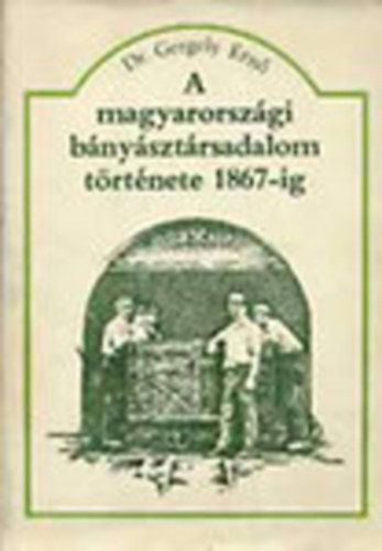 Gergely Ernő dr.: A magyarországi bányásztársadalom története 1867-ig  (Tankönyvi szám: 42 300. Fekete-fehér illusztrációkkal. Melléklettel.) antikvár