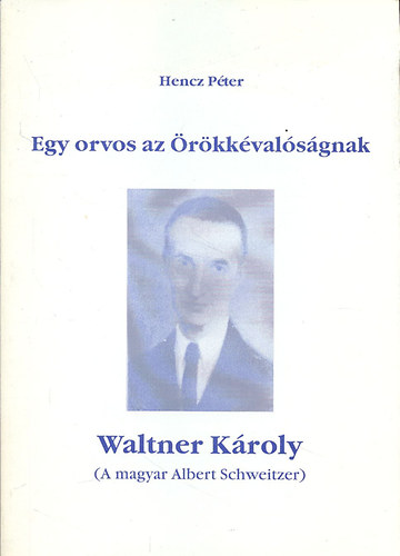 Hencz Péter: Egy orvos az örökkévalóságnak - Waltner Károly (A magyar Albert Schweitzer) antikvár