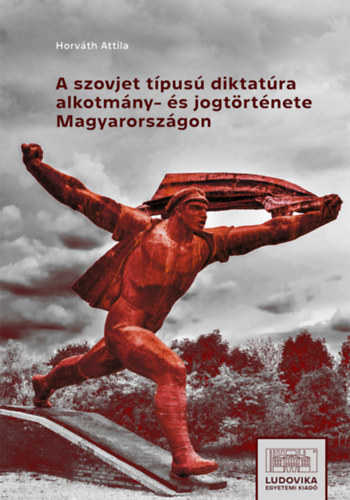 Horváth Attila Dr.: A szovjet típusú diktatúra alkotmány- és jogtörténete Magyarországon könyv