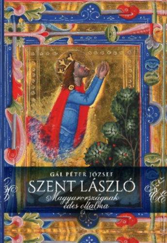 Gál Péter József: Szent László - Magyarországnak édes oltalma könyv