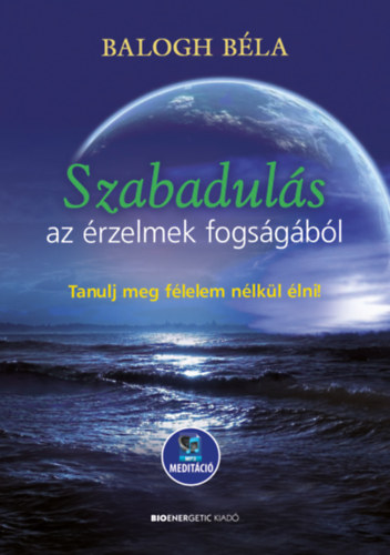 Balogh Béla: Szabadulás az érzelmek fogságából - Tanulj meg félelem nélkül élni - Letölthető mp3-meditációval antikvár
