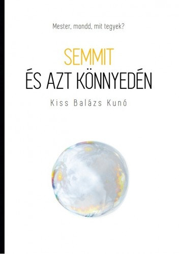 Kiss Balázs Kunó: Semmit és azt könnyedén - Mester, mondd, mit tegyek? e-Könyv