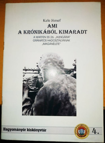Kele József: Ami a krónikából kimaradt - A Waffen SS 26. "Hungária" gránátos hadosztályának "magánélete" (Hagyományőr kiskönyvtár 4.) könyv