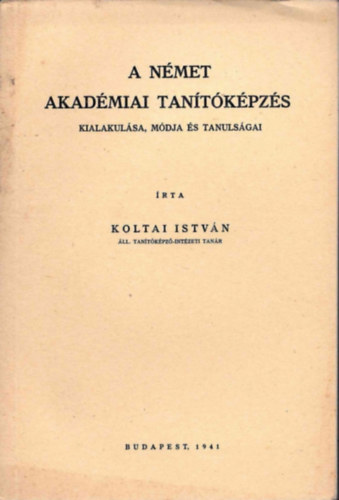 Koltai István: A német aadémiai tanítóképzés kialakulása, módja és tanulságai antikvár