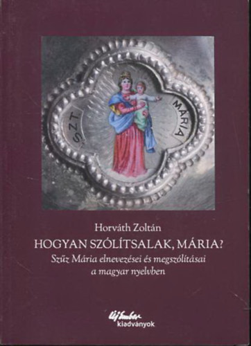 Horváth Zoltán: Hogyan szólítsalak, Mária? (Szűz Mária elnevezései és megszólításai a magyar nyelvben) antikvár