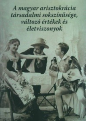 A magyar arisztokrácia társadalmi sokszínűsége, változó értékek és életviszonyok könyv