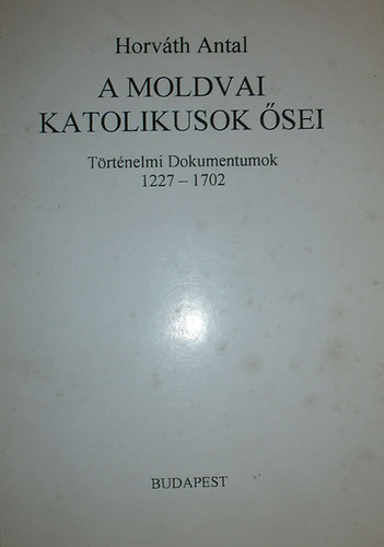 Horváth Antal: A moldvai katolikusok ősei (Történelmi dokumentumok 1227-1702) antikvár