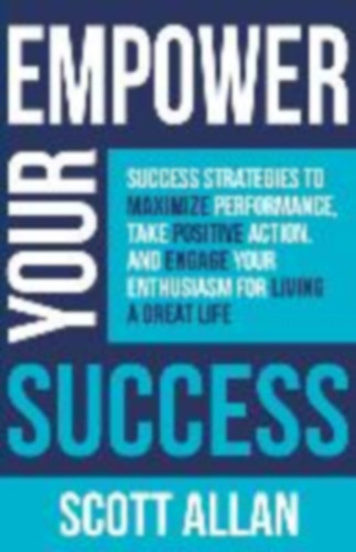 Allan, Scott: Empower Your Success: Success Strategies to Maximize Performance, Take Positive Action, and Engage Your Enthusiasm for Living a Great Life idegen