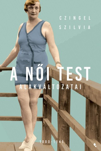 Czingel Szilvia: A női test alakváltozatai 1880 -1945 e-Könyv