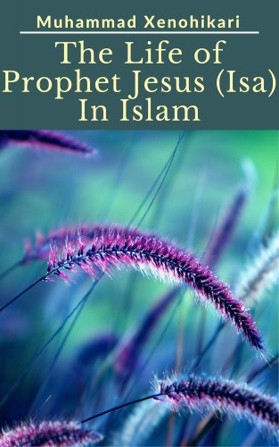 Muhammad Xenohikari: The Life of Prophet Jesus (Isa) In Islam e-Könyv