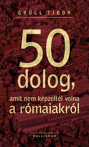 Grüll Tibor: 50 dolog, amit nem képzeltél volna a rómaiakról könyv
