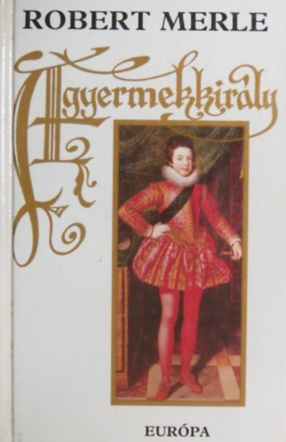 Robert Merle, Pór Judit (ford.), Szathmári Éva (szerk.): A gyermekkirály (Francia história VIII.) - Robert Merle történelmi regényfolyamának gyűjtői kiadása! antikvár