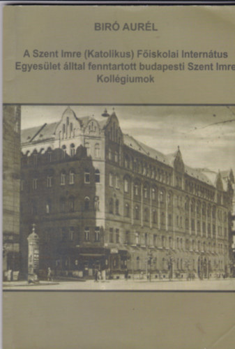 Biró Aurél: A Szent Imre (Katolikus) Főiskolai Internátus Egyesület által fenntartott budapesti Szent Imre Kollégiumok antikvár