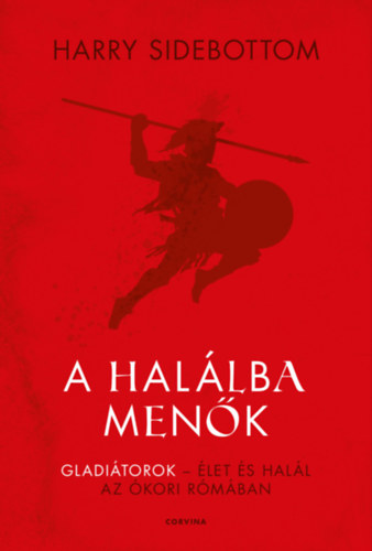 Harry Sidebottom: A halálba menők - Gladiátorok – élet és halál az ókori Rómában e-Könyv