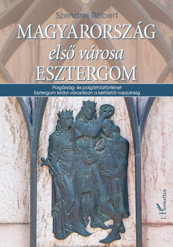 Szendrei Róbert: Magyarország első városa Esztergom könyv