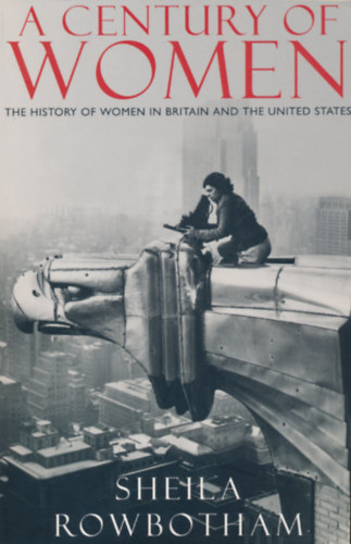 Sheila Rowbotham: A Century of Women: The History of Women in Britain and the United States (A feminizmus a történelemben, a szüfrazsettek harcától a szexuális forradalmon át a modern karrierista nők dilemmájáig) (Egy évszázadnyi nő: A nők története ...) antikvár