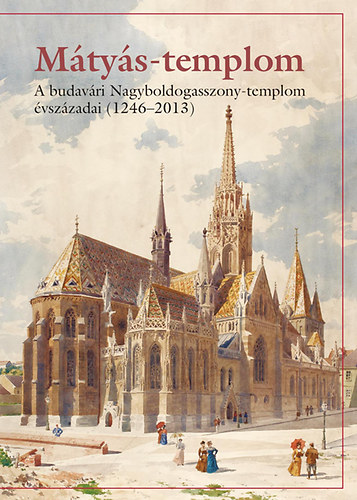 Mátéffy Balázs, Farbaky Péter, Róka Enikõ, Farbakynédeklava Lilla: Mátyás-templom - A budavári Nagyboldogasszony-templom évszázadai (1246-2013) antikvár