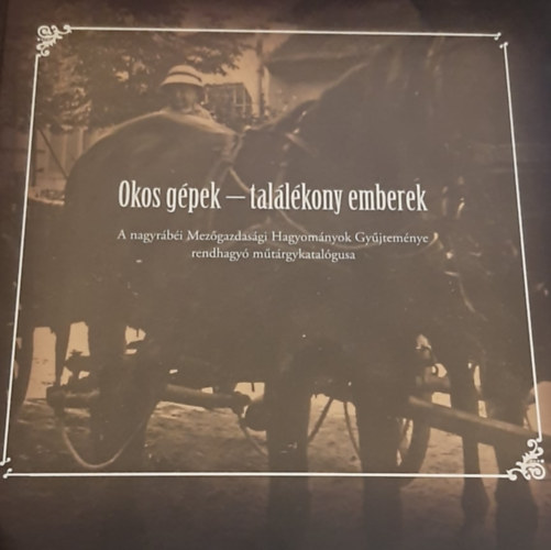 Ványai Gusztáv: Okos gépek - Találékony emberek - A nagyrábéi Mezőgazdasági Hagyományok Gyűjteménye rendhagyó műtárgykatalógusa antikvár