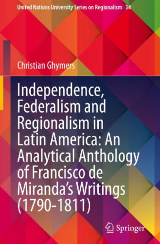 Ghymers, Christian: Independence, Federalism and Regionalism in Latin America: An Analytical Anthology of Francisco de Miranda's Writings (1790-1811) idegen