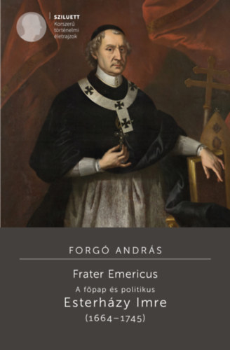 Forgó András: Frater Emericus - A főpap és politikus - Esterházy Imre (1664-1745) könyv