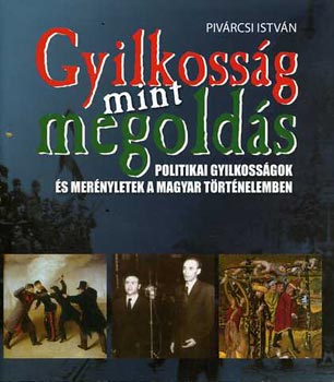 Pivárcsi István: Gyilkosság mint megoldás (Politikai gyilkosságok és merényletek a magyar történelemben) antikvár