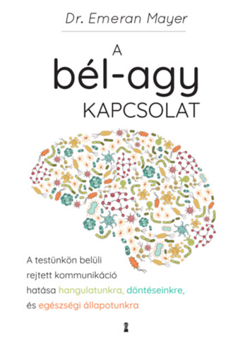 Emeran Mayer: A bél-agy kapcsolat - A testünkön belüli rejtett kommunikáció hatása hangulatunkra, döntéseinkre és egészségi állapotunkra e-Könyv
