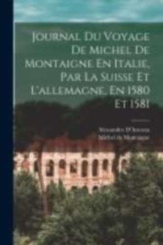 De Montaigne, Michel - D'Ancona, Alessandro: Journal Du Voyage De Michel De Montaigne En Italie, Par La Suisse Et L'allemagne, En 1580 Et 1581 idegen