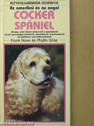 Frank Kane · Phyllis Wise: Az amerikai és az angol cocker spániel - Mindaz, amit Önnek tudnia kell a spánieljéről annak egészséges tartásáról, idomításáról, tenyésztéséről és kiállításra való felkészítéséről antikvár