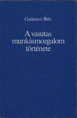 Gadanecz Béla: A vasutas munkásmozgalom története (A kezdetektől 1945-ig) antikvár