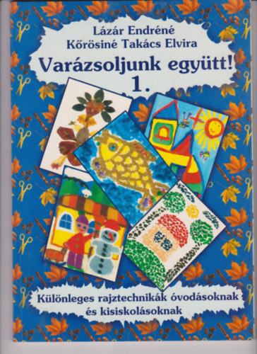 Kőrösinétakács Elvira; Lázár Endréné: Varázsoljunk együtt! - Különleges rajztechnikák óvodásoknak és kisiskolásoknak 1. antikvár
