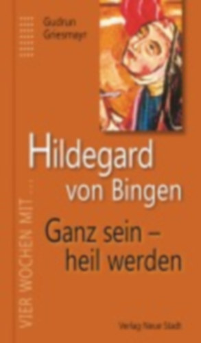 Griesmayr, Gudrun: Hildegard von Bingen. Ganz sein - heil werden idegen