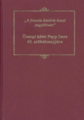 A francia história hazai nagykövete: ünnepi kötet Papp Imre 65. születésnapjára könyv