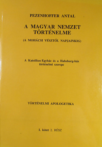 Pezenhoffer Antal: A magyar nemzet történelme (A mohácsi vésztől napjainkig) A Katolikus Egyház és a Habsburg-ház történelmi szerepe. Történelmi apologetika I. kötet antikvár