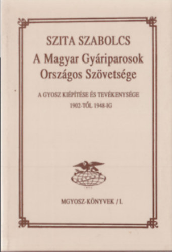 A Magyar Gyáriparosok Országos Szövetsége - A GYOSZ kiépítése és tevékenysége 1902-től 1948-ig antikvár
