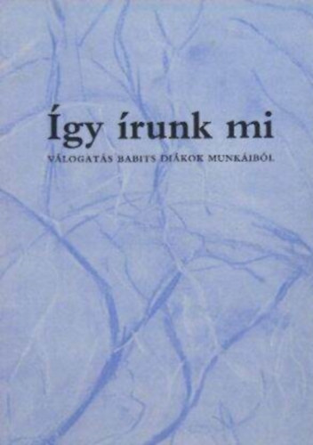Nagy István, Szunyoghy András, Kovács Zsuzsa, Karafiáth Orsolya: Így írunk mi - Válogatás Babits diákok munkáiból antikvár