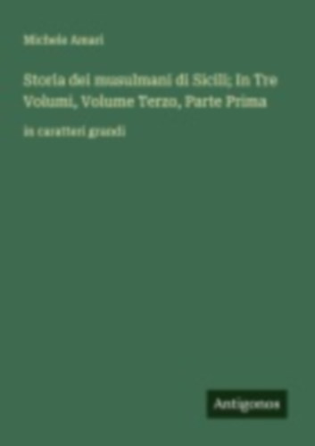 Amari, Michele: Storia dei musulmani di Sicili; In Tre Volumi, Volume Terzo, Parte Prima idegen