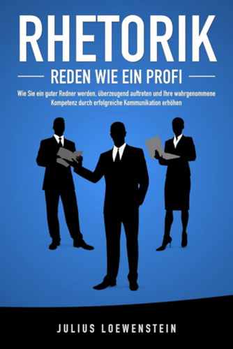 Julius Loewenstein: RHETORIK - Reden wie ein Profi: Wie Sie ein guter Redner werden, überzeugend auftreten und Ihre wahrgenommene Kompetenz durch erfolgreiche Kommunikation steigern antikvár