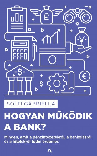 Solti Gabriella: Hogyan működik a bank? - Minden, amit a pénzintézetekről, a bankolásról és a hitelekről tudni érdemes e-Könyv