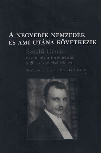 Ujváry Gábor (szerk.): A negyedik nemzedék és ami utána következik (Szekfű Gyula és a magyar történetírás a 20. század első felében) antikvár