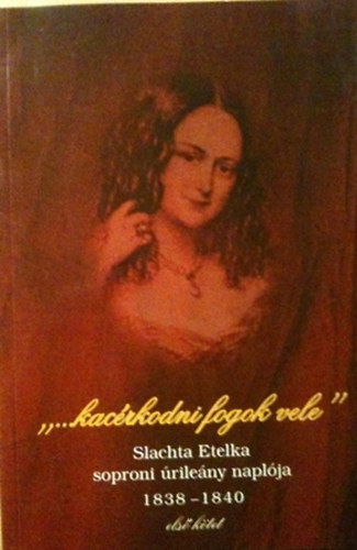 "...kacérkodni fogok vele" Slachta Etelka soproni úrilány naplója 1838-1840 első kötet könyv