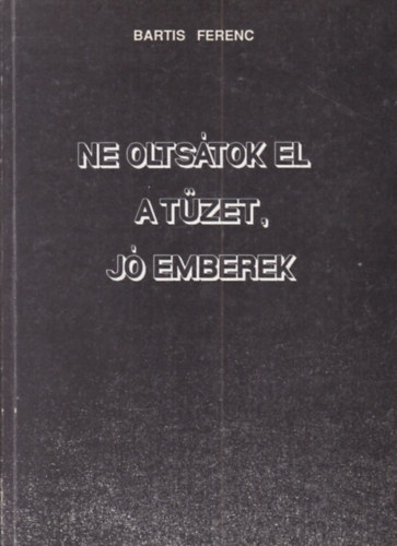 Bartis Ferenc: Ne oltsátok el a tüzet, jó emberek (aláírt) antikvár
