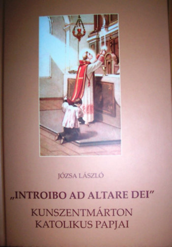 Józsa László: "Introibo ad Altare dei" - Kunszentmárton katolikus papjai antikvár